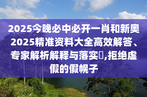 2025今晚必中必開一肖和新奧2025精準資料大全高效解答、專家解析解釋與落實?,拒絕虛假的假幌子