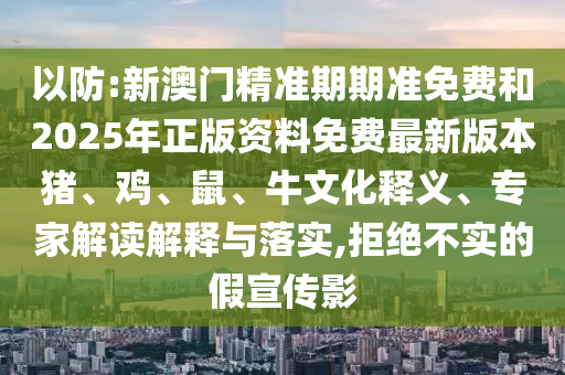 以防:新澳門精準(zhǔn)期期準(zhǔn)免費和2025年正版資料免費最新版本豬、雞、鼠、牛文化釋義、專家解讀解釋與落實,拒絕不實的假宣傳影