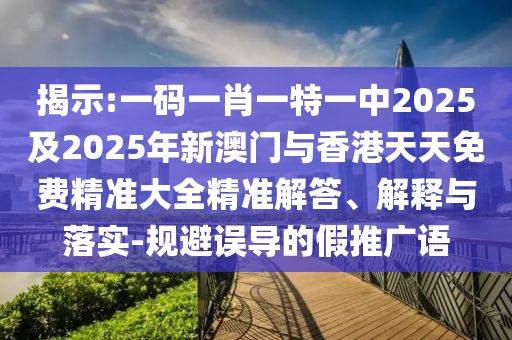 揭示:一碼一肖一特一中2025及2025年新澳門與香港天天免費精準(zhǔn)大全精準(zhǔn)解答、解釋與落實-規(guī)避誤導(dǎo)的假推廣語