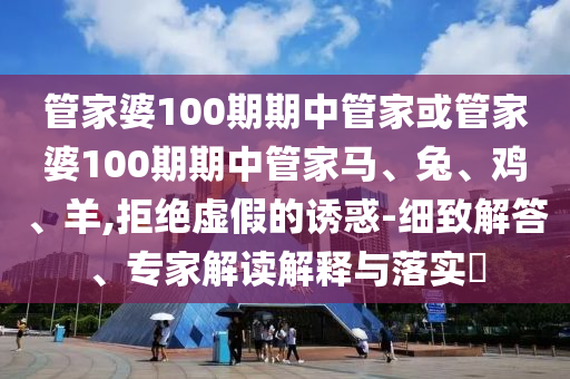 管家婆100期期中管家或管家婆100期期中管家馬、兔、雞、羊,拒絕虛假的誘惑-細(xì)致解答、專家解讀解釋與落實(shí)?