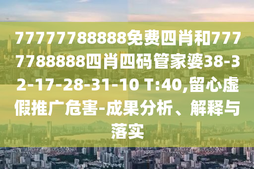 77777788888免費(fèi)四肖和7777788888四肖四碼管家婆38-32-17-28-31-10 T:40,留心虛假推廣危害-成果分析、解釋與落實(shí)
