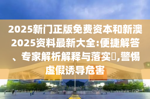 2025新門正版免費(fèi)資本和新澳2025資料最新大全:便捷解答、專家解析解釋與落實(shí)?,警惕虛假誘導(dǎo)危害