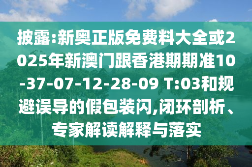 披露:新奧正版免費料大全或2025年新澳門跟香港期期準10-37-07-12-28-09 T:03和規(guī)避誤導的假包裝閃,閉環(huán)剖析、專家解讀解釋與落實