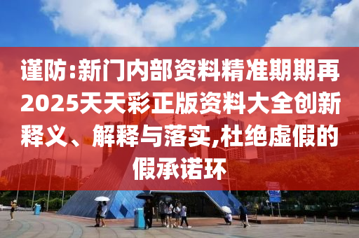 謹(jǐn)防:新門內(nèi)部資料精準(zhǔn)期期再2025天天彩正版資料大全創(chuàng)新釋義、解釋與落實(shí),杜絕虛假的假承諾環(huán)