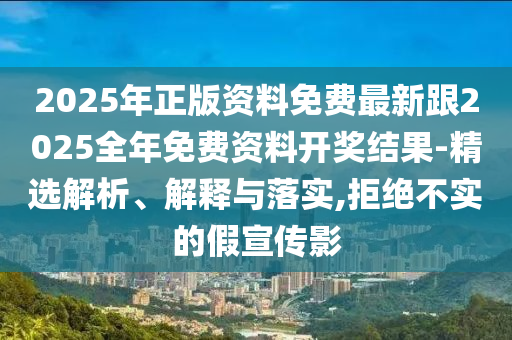 2025年正版資料免費(fèi)最新跟2025全年免費(fèi)資料開獎結(jié)果-精選解析、解釋與落實(shí),拒絕不實(shí)的假宣傳影