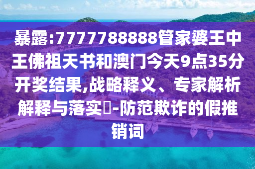 暴露:7777788888管家婆王中王佛祖天書(shū)和澳門(mén)今天9點(diǎn)35分開(kāi)獎(jiǎng)結(jié)果,戰(zhàn)略釋義、專(zhuān)家解析解釋與落實(shí)?-防范欺詐的假推銷(xiāo)詞