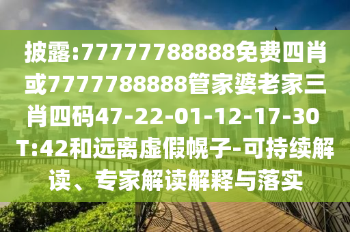 披露:77777788888免費四肖或7777788888管家婆老家三肖四碼47-22-01-12-17-30 T:42和遠(yuǎn)離虛假幌子-可持續(xù)解讀、專家解讀解釋與落實