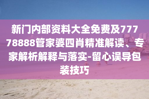 新門內(nèi)部資料大全免費及77778888管家婆四肖精準解讀、專家解析解釋與落實-留心誤導(dǎo)包裝技巧