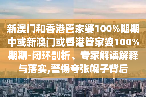 新澳門和香港管家婆100%期期中或新澳門或香港管家婆100%期期-閉環(huán)剖析、專家解讀解釋與落實(shí),警惕夸張幌子背后