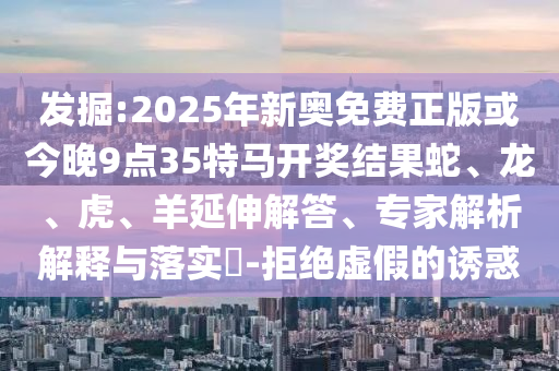 發(fā)掘:2025年新奧免費(fèi)正版或今晚9點(diǎn)35特馬開獎(jiǎng)結(jié)果蛇、龍、虎、羊延伸解答、專家解析解釋與落實(shí)?-拒絕虛假的誘惑