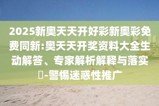 2025新奧天天開好彩新奧彩免費同新:奧天天開獎資料大全生動解答、專家解析解釋與落實?-警惕迷惑性推廣