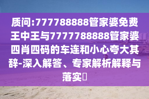 質問:777788888管家婆免費王中王與7777788888管家婆四肖四碼的車連和小心夸大其辭-深入解答、專家解析解釋與落實?