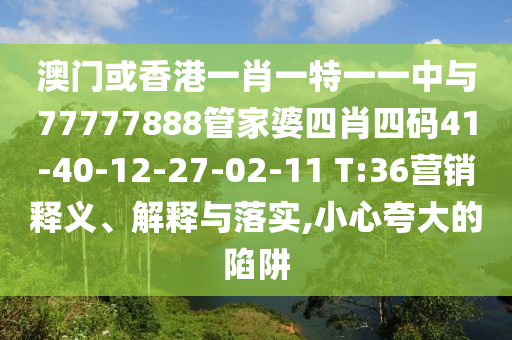 澳門(mén)或香港一肖一特一一中與77777888管家婆四肖四碼41-40-12-27-02-11 T:36營(yíng)銷(xiāo)釋義、解釋與落實(shí),小心夸大的陷阱