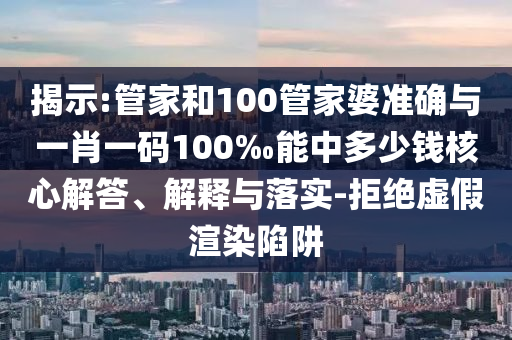 揭示:管家和100管家婆準確與一肖一碼100‰能中多少錢核心解答、解釋與落實-拒絕虛假渲染陷阱