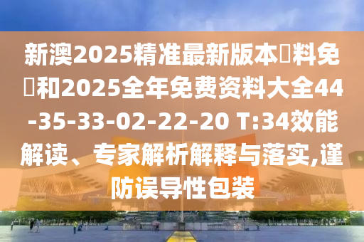 新澳2025精準(zhǔn)最新版本資料免費(fèi)和2025全年免費(fèi)資料大全44-35-33-02-22-20 T:34效能解讀、專家解析解釋與落實(shí),謹(jǐn)防誤導(dǎo)性包裝