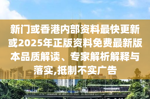 新門或香港內(nèi)部資料最快更新或2025年正版資料免費最新版本品質(zhì)解讀、專家解析解釋與落實,抵制不實廣告