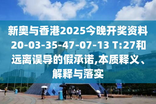 新奧與香港2025今晚開獎(jiǎng)資料20-03-35-47-07-13 T:27和遠(yuǎn)離誤導(dǎo)的假承諾,本質(zhì)釋義、解釋與落實(shí)