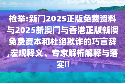 檢舉:新門2025正版免費資料與2025新澳門與香港正版新澳免費資本和杜絕欺詐的巧言辭,宏觀釋義、專家解析解釋與落實?