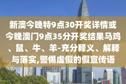 新澳今晚特9點30開獎詳情或今晚澳門9點35分開獎結(jié)果馬雞、鼠、牛、羊-充分釋義、解釋與落實,警惕虛假的假宣傳語