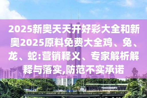 2025新奧天天開(kāi)好彩大全和新奧2025原料免費(fèi)大全雞、兔、龍、蛇:營(yíng)銷釋義、專家解析解釋與落實(shí),防范不實(shí)承諾