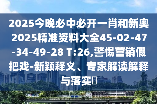 2025今晚必中必開(kāi)一肖和新奧2025精準(zhǔn)資料大全45-02-47-34-49-28 T:26,警惕營(yíng)銷假把戲-新穎釋義、專家解讀解釋與落實(shí)?