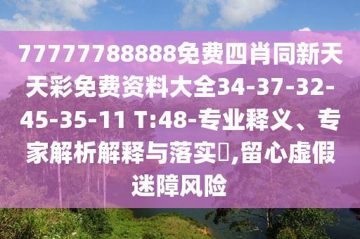 77777788888免費四肖同新天天彩免費資料大全34-37-32-45-35-11 T:48-專業(yè)釋義、專家解析解釋與落實?,留心虛假迷障風險