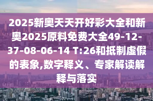 2025新奧天天開好彩大全和新奧2025原料免費大全49-12-37-08-06-14 T:26和抵制虛假的表象,數(shù)字釋義、專家解讀解釋與落實