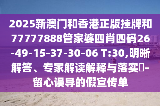 2025新澳門和香港正版掛牌和77777888管家婆四肖四碼26-49-15-37-30-06 T:30,明晰解答、專家解讀解釋與落實(shí)?-留心誤導(dǎo)的假宣傳單