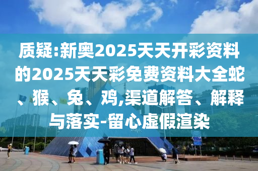 質(zhì)疑:新奧2025天天開彩資料的2025天天彩免費資料大全蛇、猴、兔、雞,渠道解答、解釋與落實-留心虛假渲染