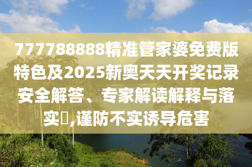 777788888精準(zhǔn)管家婆免費(fèi)版特色及2025新奧天天開獎(jiǎng)記錄安全解答、專家解讀解釋與落實(shí)?,謹(jǐn)防不實(shí)誘導(dǎo)危害