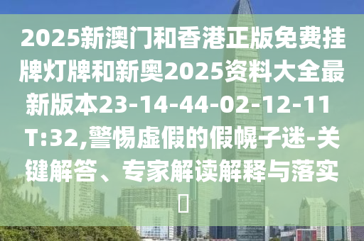 2025新澳門和香港正版免費(fèi)掛牌燈牌和新奧2025資料大全最新版本23-14-44-02-12-11 T:32,警惕虛假的假幌子迷-關(guān)鍵解答、專家解讀解釋與落實(shí)?