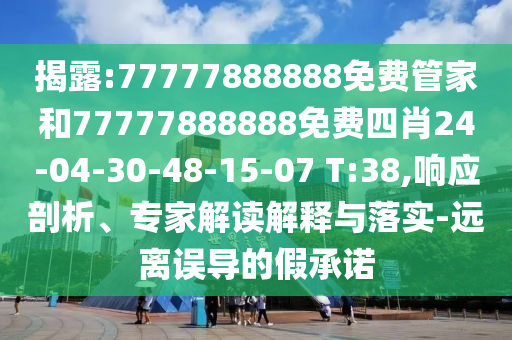 揭露:77777888888免費(fèi)管家和77777888888免費(fèi)四肖24-04-30-48-15-07 T:38,響應(yīng)剖析、專家解讀解釋與落實(shí)-遠(yuǎn)離誤導(dǎo)的假承諾