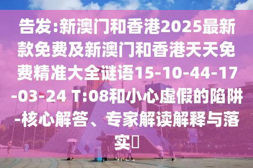 告發(fā):新澳門和香港2025最新款免費及新澳門和香港天天免費精準大全謎語15-10-44-17-03-24 T:08和小心虛假的陷阱-核心解答、專家解讀解釋與落實?