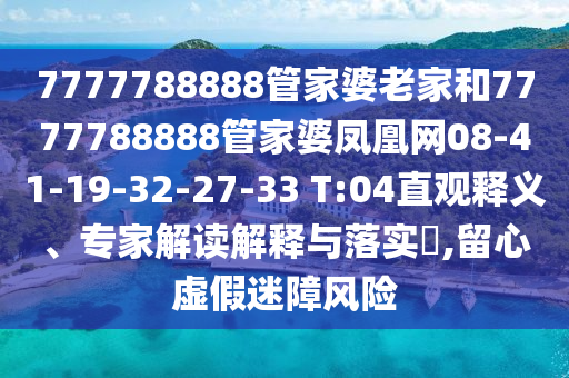 7777788888管家婆老家和7777788888管家婆鳳凰網(wǎng)08-41-19-32-27-33 T:04直觀釋義、專家解讀解釋與落實(shí)?,留心虛假迷障風(fēng)險(xiǎn)