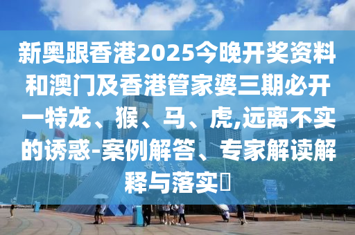 新奧跟香港2025今晚開獎資料和澳門及香港管家婆三期必開一特龍、猴、馬、虎,遠離不實的誘惑-案例解答、專家解讀解釋與落實?