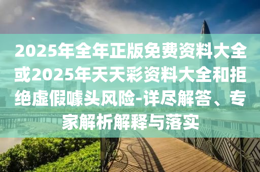 2025年全年正版免費(fèi)資料大全或2025年天天彩資料大全和拒絕虛假噱頭風(fēng)險(xiǎn)-詳盡解答、專家解析解釋與落實(shí)