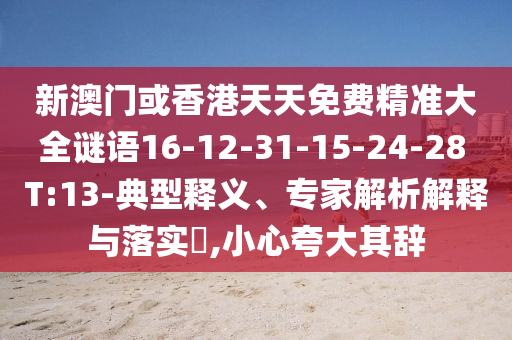 新澳門或香港天天免費(fèi)精準(zhǔn)大全謎語16-12-31-15-24-28 T:13-典型釋義、專家解析解釋與落實(shí)?,小心夸大其辭