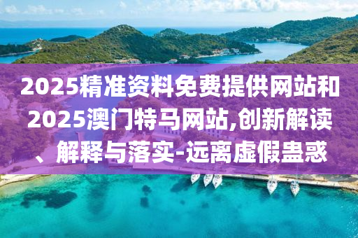2025精準(zhǔn)資料免費(fèi)提供網(wǎng)站和2025澳門特馬網(wǎng)站,創(chuàng)新解讀、解釋與落實(shí)-遠(yuǎn)離虛假蠱惑