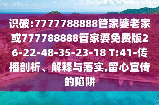識破:7777788888管家婆老家或777788888管家婆免費版26-22-48-35-23-18 T:41-傳播剖析、解釋與落實,留心宣傳的陷阱