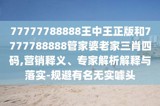 77777788888王中王正版和7777788888管家婆老家三肖四碼,營(yíng)銷(xiāo)釋義、專(zhuān)家解析解釋與落實(shí)-規(guī)避有名無(wú)實(shí)噱頭