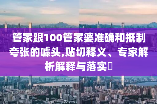 管家跟100管家婆準確和抵制夸張的噱頭,貼切釋義、專家解析解釋與落實?