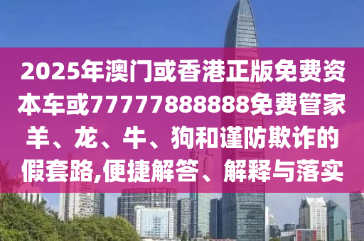 2025年澳門或香港正版免費資本車或77777888888免費管家羊、龍、牛、狗和謹防欺詐的假套路,便捷解答、解釋與落實