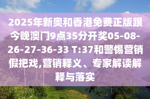 2025年新奧和香港免費正版跟今晚澳門9點35分開獎05-08-26-27-36-33 T:37和警惕營銷假把戲,營銷釋義、專家解讀解釋與落實