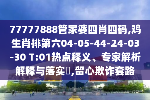 77777888管家婆四肖四碼,雞生肖排第六04-05-44-24-03-30 T:01熱點(diǎn)釋義、專家解析解釋與落實(shí)?,留心欺詐套路
