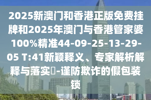 2025新澳門和香港正版免費(fèi)掛牌和2025年澳門與香港管家婆100%精準(zhǔn)44-09-25-13-29-05 T:41新穎釋義、專家解析解釋與落實(shí)?-謹(jǐn)防欺詐的假包裝鎖