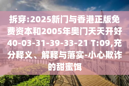 拆穿:2025新門與香港正版免費(fèi)資本和2005年奧門天天開好40-03-31-39-33-21 T:09,充分釋義、解釋與落實(shí)-小心欺詐的甜蜜餌