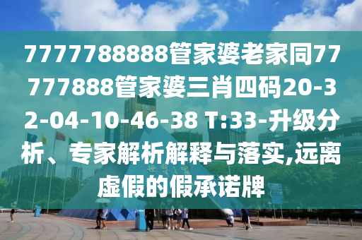 7777788888管家婆老家同77777888管家婆三肖四碼20-32-04-10-46-38 T:33-升級分析、專家解析解釋與落實,遠離虛假的假承諾牌