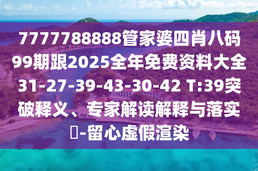 7777788888管家婆四肖八碼99期跟2025全年免費(fèi)資料大全31-27-39-43-30-42 T:39突破釋義、專家解讀解釋與落實(shí)?-留心虛假渲染