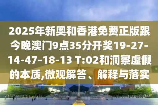 2025年新奧和香港免費正版跟今晚澳門9點35分開獎19-27-14-47-18-13 T:02和洞察虛假的本質(zhì),微觀解答、解釋與落實