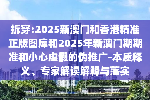 拆穿:2025新澳門和香港精準(zhǔn)正版圖庫和2025年新澳門期期準(zhǔn)和小心虛假的偽推廣-本質(zhì)釋義、專家解讀解釋與落實(shí)